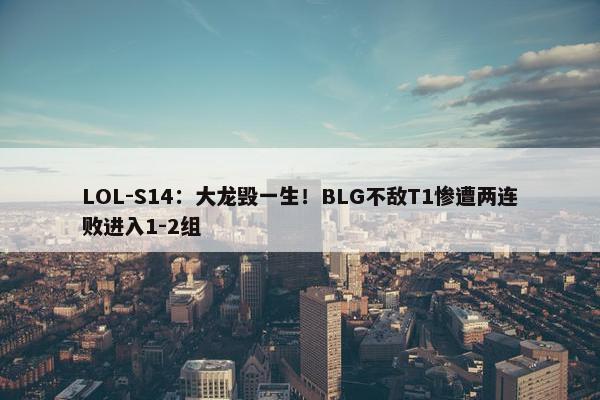 LOL-S14：大龙毁一生！BLG不敌T1惨遭两连败进入1-2组