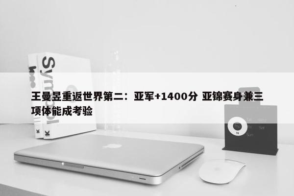 王曼昱重返世界第二：亚军+1400分 亚锦赛身兼三项体能成考验