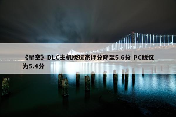 《星空》DLC主机版玩家评分降至5.6分 PC版仅为5.4分