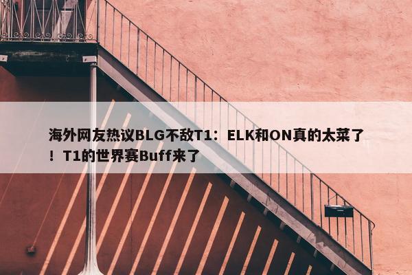 海外网友热议BLG不敌T1：ELK和ON真的太菜了！T1的世界赛Buff来了