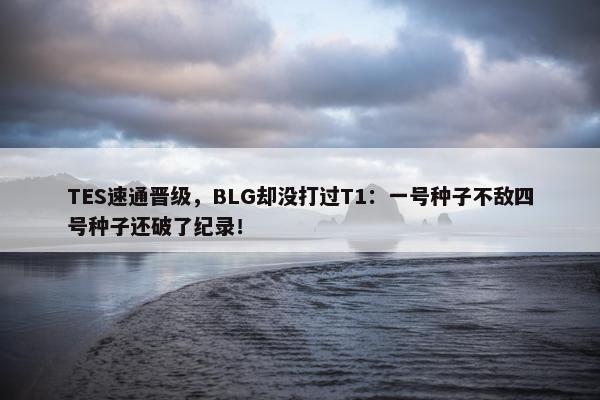 TES速通晋级，BLG却没打过T1：一号种子不敌四号种子还破了纪录！