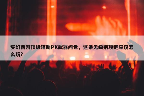 梦幻西游顶级辅助PK武器问世，这条无级别项链应该怎么玩？