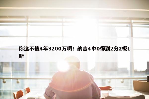 你这不值4年3200万啊！纳吉4中0得到2分2板1断