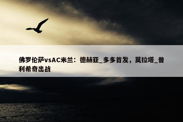 佛罗伦萨vsAC米兰：德赫亚_多多首发，莫拉塔_普利希奇出战