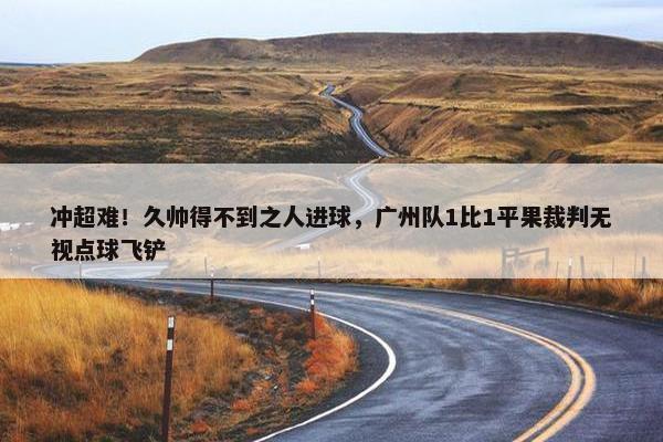 冲超难！久帅得不到之人进球，广州队1比1平果裁判无视点球飞铲