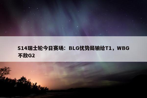 S14瑞士轮今日赛场：BLG优势局输给T1，WBG不敌G2