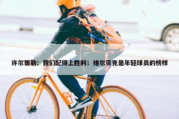 许尔策勒：我们配得上胜利；维尔贝克是年轻球员的榜样