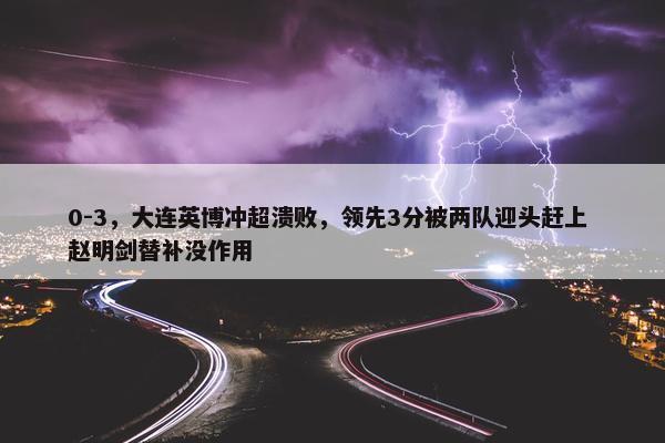 0-3，大连英博冲超溃败，领先3分被两队迎头赶上 赵明剑替补没作用