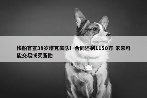 快船官宣39岁塔克离队！合同还剩1150万 未来可能交易或买断他