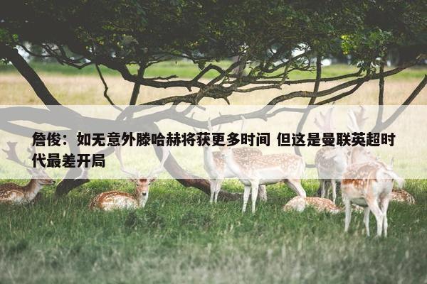 詹俊：如无意外滕哈赫将获更多时间 但这是曼联英超时代最差开局