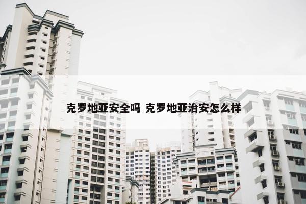 克罗地亚安全吗 克罗地亚治安怎么样