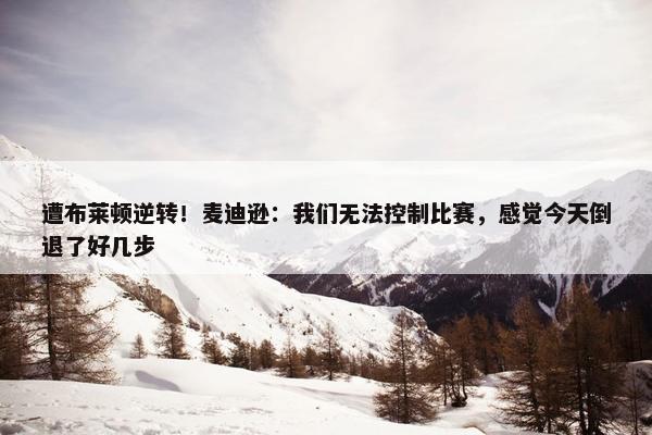 遭布莱顿逆转！麦迪逊：我们无法控制比赛，感觉今天倒退了好几步