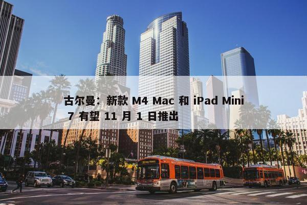 古尔曼：新款 M4 Mac 和 iPad Mini 7 有望 11 月 1 日推出