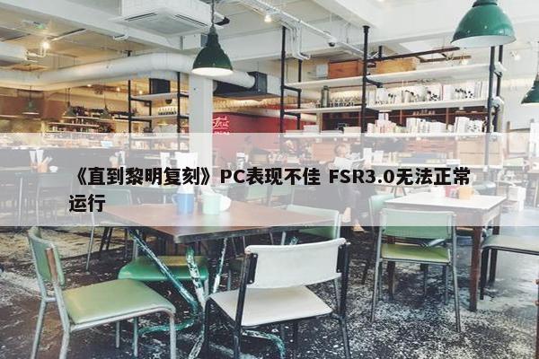 《直到黎明复刻》PC表现不佳 FSR3.0无法正常运行