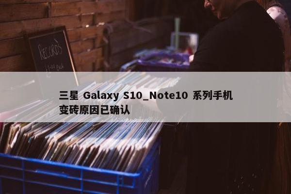 三星 Galaxy S10_Note10 系列手机变砖原因已确认