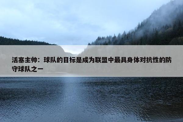 活塞主帅：球队的目标是成为联盟中最具身体对抗性的防守球队之一