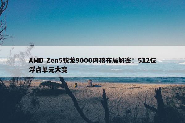 AMD Zen5锐龙9000内核布局解密：512位浮点单元大变