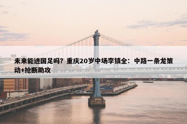 未来能进国足吗？重庆20岁中场李镇全：中路一条龙策动+抢断助攻