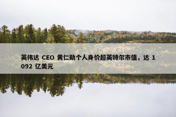 英伟达 CEO 黄仁勋个人身价超英特尔市值，达 1092 亿美元