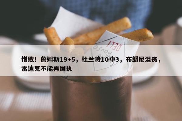 惜败！詹姆斯19+5，杜兰特10中3，布朗尼沮丧，雷迪克不能再固执