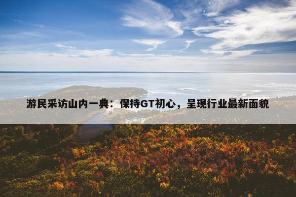 游民采访山内一典：保持GT初心，呈现行业最新面貌