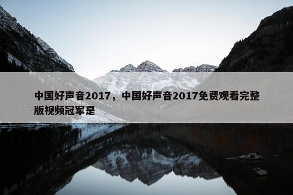 中国好声音2017，中国好声音2017免费观看完整版视频冠军是