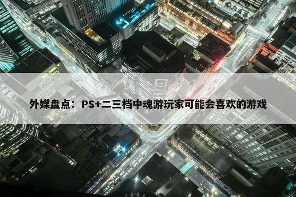 外媒盘点：PS+二三档中魂游玩家可能会喜欢的游戏