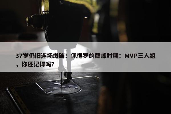 37岁仍旧连场爆破！佩德罗的巅峰时期：MVP三人组，你还记得吗？