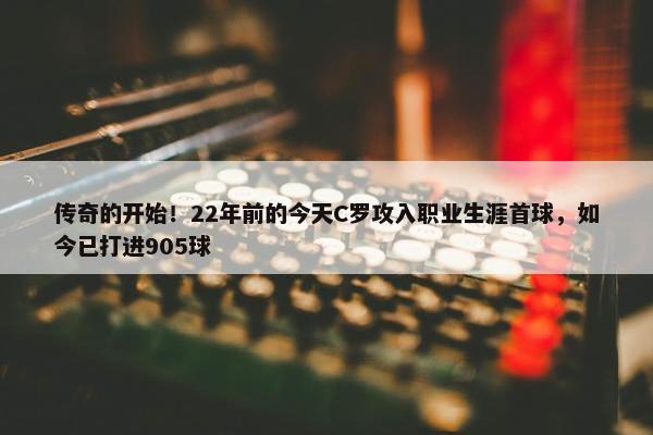 传奇的开始！22年前的今天C罗攻入职业生涯首球，如今已打进905球