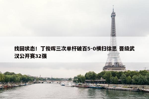 找回状态！丁俊晖三次单杆破百5-0横扫徐思 晋级武汉公开赛32强