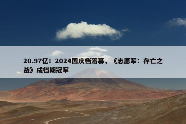 20.97亿！2024国庆档落幕，《志愿军：存亡之战》成档期冠军