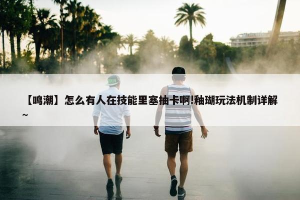 【鸣潮】怎么有人在技能里塞抽卡啊!釉瑚玩法机制详解~