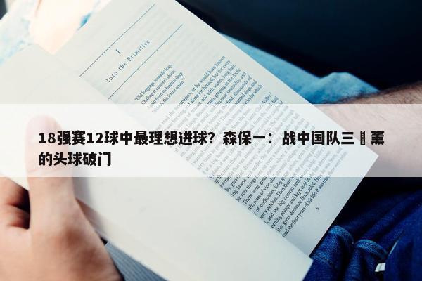 18强赛12球中最理想进球？森保一：战中国队三笘薰的头球破门