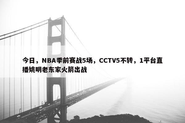 今日，NBA季前赛战5场，CCTV5不转，1平台直播姚明老东家火箭出战