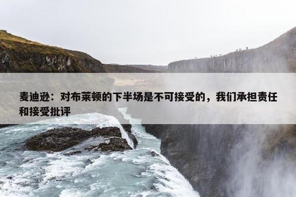 麦迪逊：对布莱顿的下半场是不可接受的，我们承担责任和接受批评