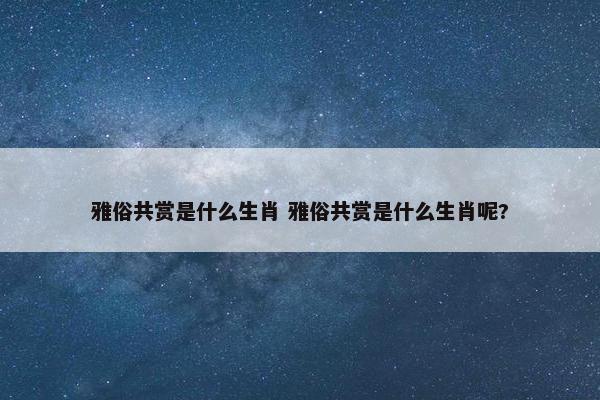 雅俗共赏是什么生肖 雅俗共赏是什么生肖呢?