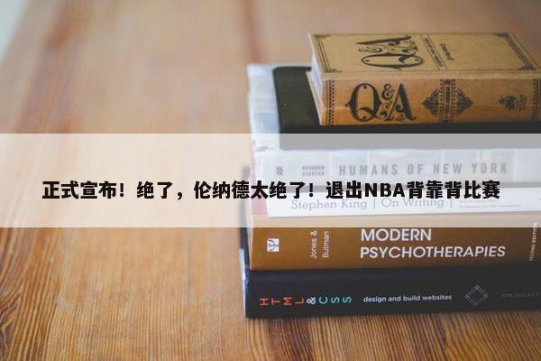 正式宣布！绝了，伦纳德太绝了！退出NBA背靠背比赛