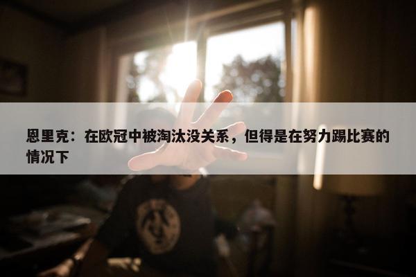 恩里克：在欧冠中被淘汰没关系，但得是在努力踢比赛的情况下