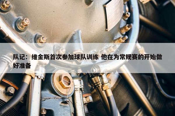 队记：维金斯首次参加球队训练 他在为常规赛的开始做好准备