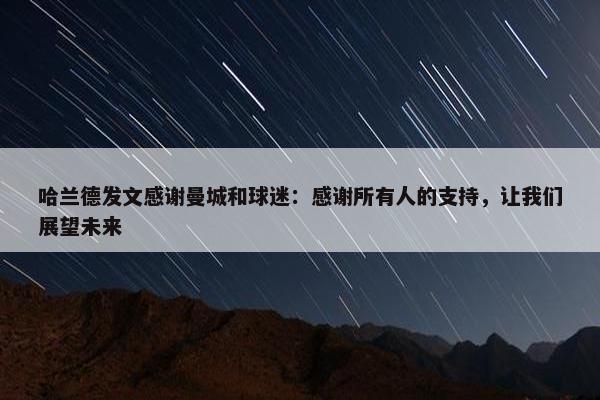 哈兰德发文感谢曼城和球迷：感谢所有人的支持，让我们展望未来