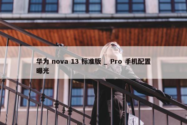 华为 nova 13 标准版 _ Pro 手机配置曝光