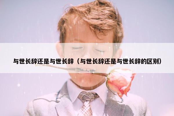 与世长辞还是与世长辞（与世长辞还是与世长辞的区别）