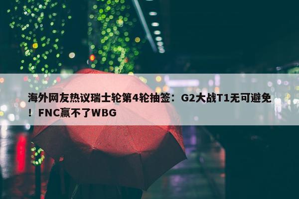 海外网友热议瑞士轮第4轮抽签：G2大战T1无可避免！FNC赢不了WBG