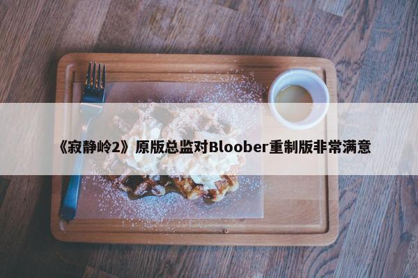 《寂静岭2》原版总监对Bloober重制版非常满意