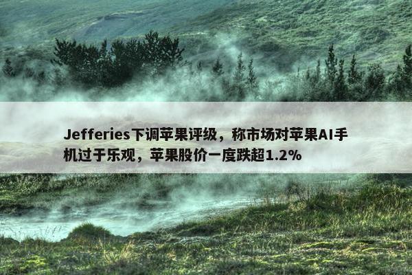 Jefferies下调苹果评级，称市场对苹果AI手机过于乐观，苹果股价一度跌超1.2%