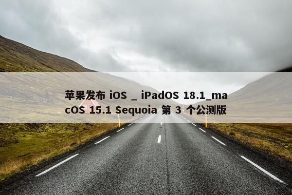 苹果发布 iOS _ iPadOS 18.1_macOS 15.1 Sequoia 第 3 个公测版