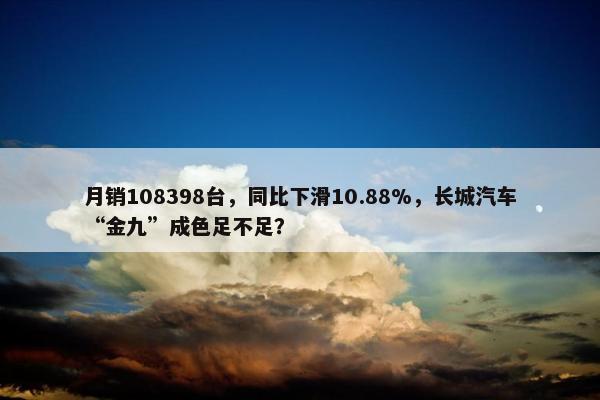 月销108398台，同比下滑10.88%，长城汽车“金九”成色足不足？