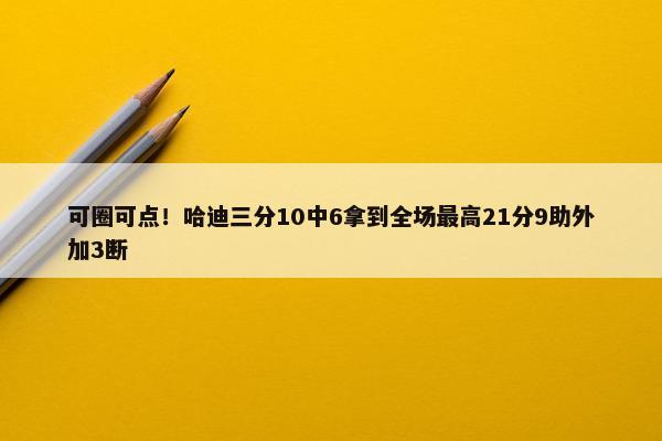 可圈可点！哈迪三分10中6拿到全场最高21分9助外加3断