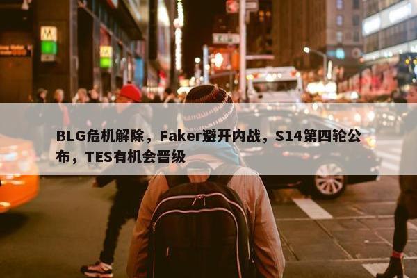 BLG危机解除，Faker避开内战，S14第四轮公布，TES有机会晋级