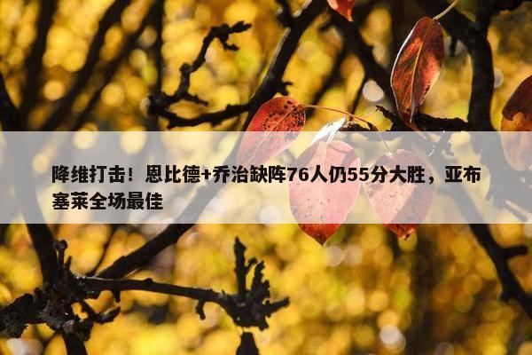 降维打击！恩比德+乔治缺阵76人仍55分大胜，亚布塞莱全场最佳